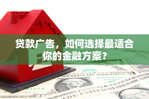 枝江贷款广告，如何选择最适合你的金融方案？