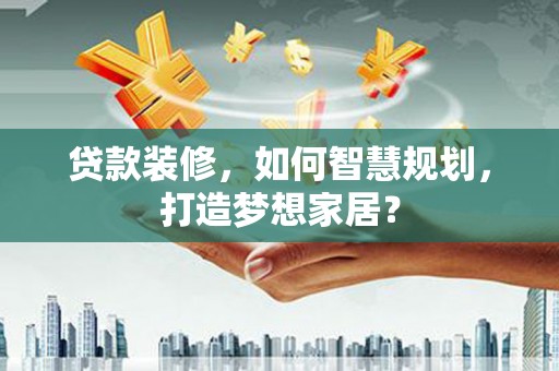 枝江贷款装修，如何智慧规划，打造梦想家居？