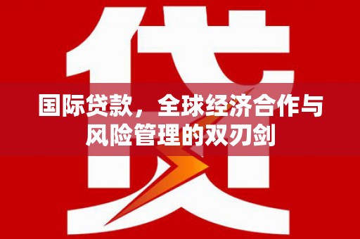 枝江国际贷款，全球经济合作与风险管理的双刃剑