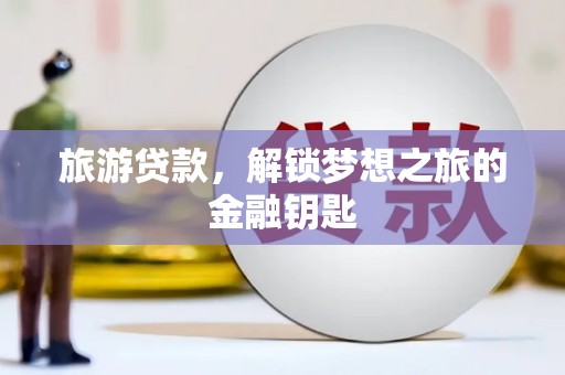 枝江旅游贷款，解锁梦想之旅的金融钥匙