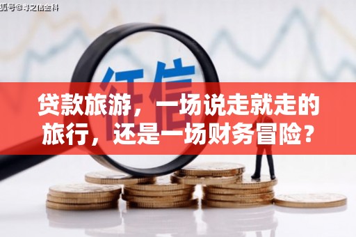 枝江贷款旅游，一场说走就走的旅行，还是一场财务冒险？