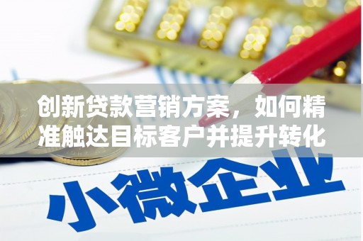 枝江创新贷款营销方案，如何精准触达目标客户并提升转化率