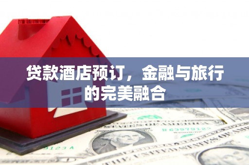 枝江贷款酒店预订，金融与旅行的完美融合