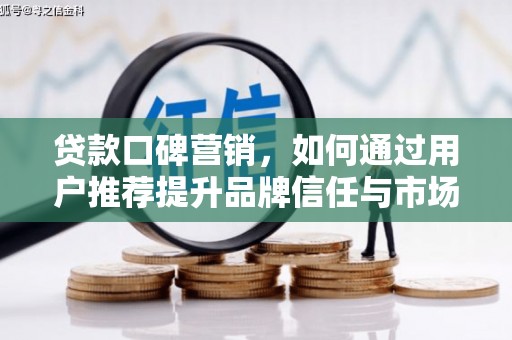 枝江贷款口碑营销，如何通过用户推荐提升品牌信任与市场份额