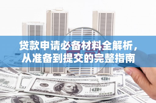 枝江贷款申请必备材料全解析，从准备到提交的完整指南