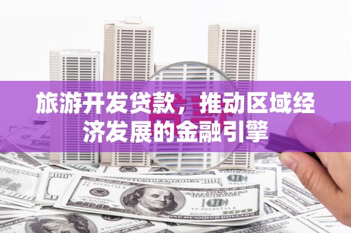 枝江旅游开发贷款，推动区域经济发展的金融引擎