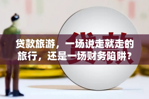 枝江贷款旅游，一场说走就走的旅行，还是一场财务陷阱？