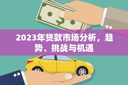 枝江2023年贷款市场分析，趋势、挑战与机遇