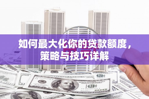 枝江如何最大化你的贷款额度，策略与技巧详解