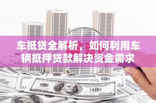 枝江车抵贷全解析，如何利用车辆抵押贷款解决资金需求