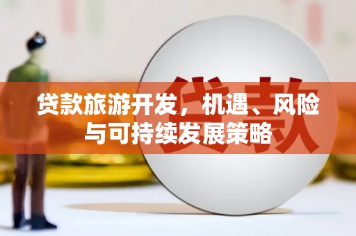 枝江贷款旅游开发，机遇、风险与可持续发展策略