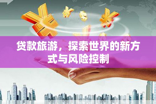枝江贷款旅游，探索世界的新方式与风险控制