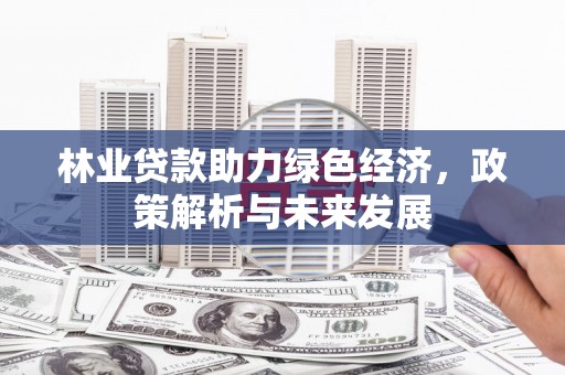 枝江林业贷款助力绿色经济，政策解析与未来发展
