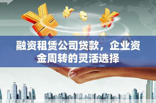 枝江融资租赁公司贷款，企业资金周转的灵活选择