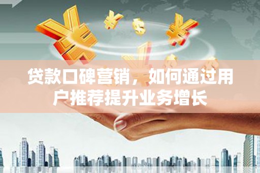 枝江贷款口碑营销，如何通过用户推荐提升业务增长