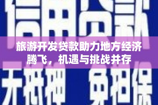 枝江旅游开发贷款助力地方经济腾飞，机遇与挑战并存