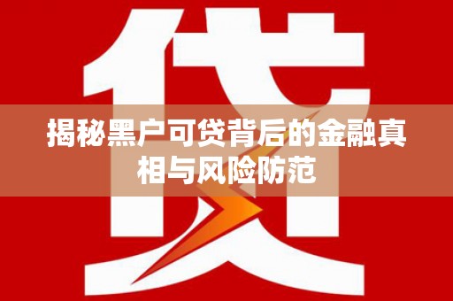 枝江揭秘黑户可贷背后的金融真相与风险防范