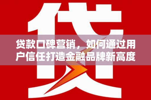 枝江贷款口碑营销，如何通过用户信任打造金融品牌新高度