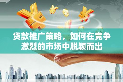 枝江贷款推广策略，如何在竞争激烈的市场中脱颖而出