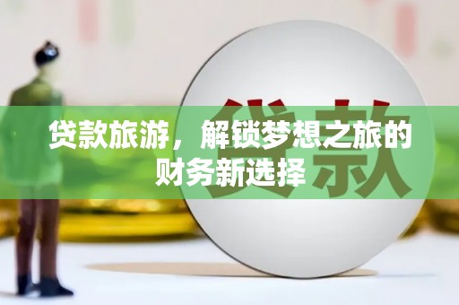 枝江贷款旅游，解锁梦想之旅的财务新选择