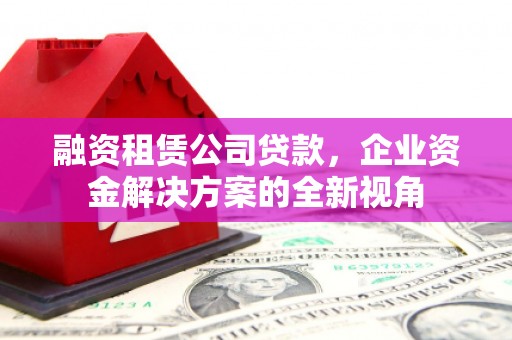 枝江融资租赁公司贷款，企业资金解决方案的全新视角