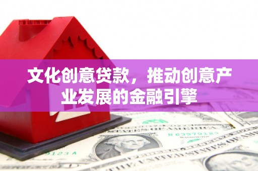 枝江文化创意贷款，推动创意产业发展的金融引擎