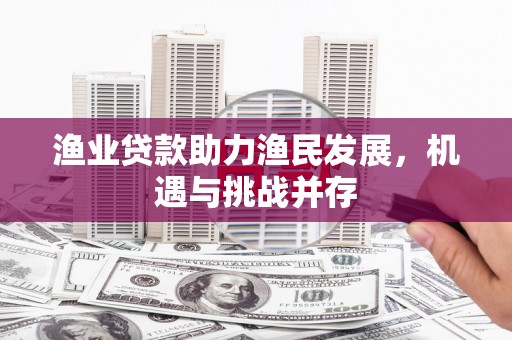 枝江渔业贷款助力渔民发展，机遇与挑战并存