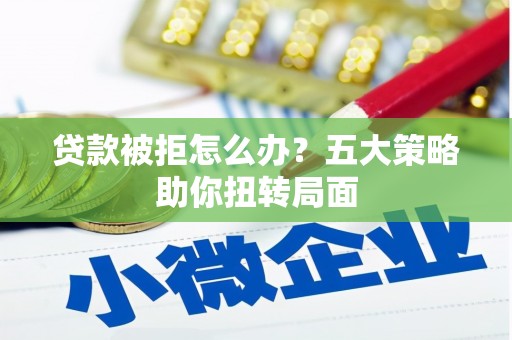 枝江贷款被拒怎么办？五大策略助你扭转局面