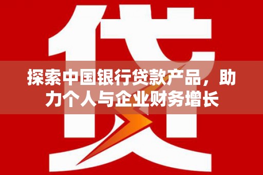 枝江探索中国银行贷款产品，助力个人与企业财务增长