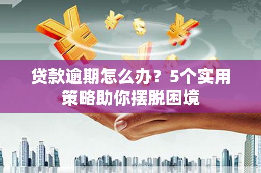 枝江贷款逾期怎么办？5个实用策略助你摆脱困境