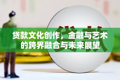 枝江贷款文化创作，金融与艺术的跨界融合与未来展望