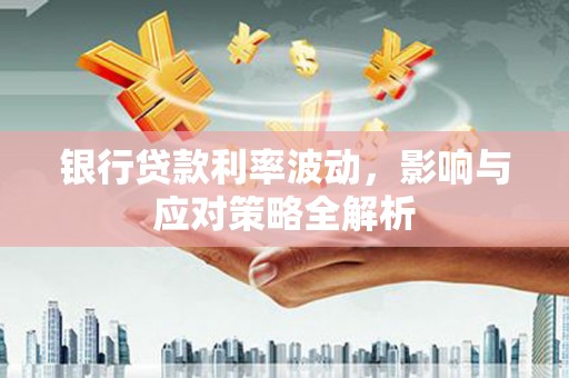 枝江银行贷款利率波动，影响与应对策略全解析