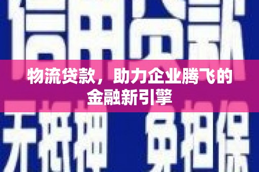 枝江物流贷款，助力企业腾飞的金融新引擎