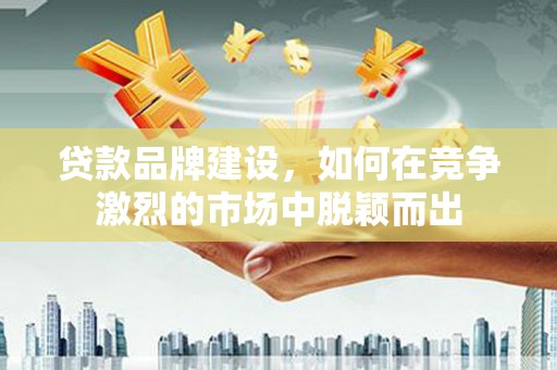 枝江贷款品牌建设，如何在竞争激烈的市场中脱颖而出