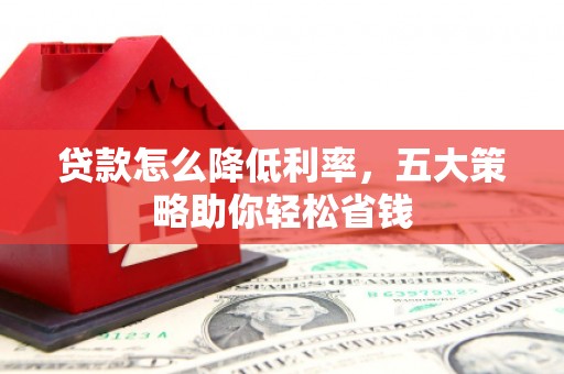 枝江贷款怎么降低利率，五大策略助你轻松省钱