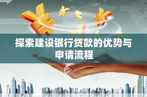 枝江探索建设银行贷款的优势与申请流程