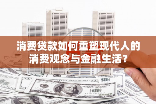 枝江消费贷款如何重塑现代人的消费观念与金融生活？