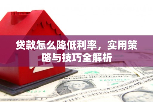 枝江贷款怎么降低利率，实用策略与技巧全解析