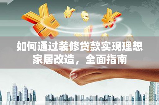 枝江如何通过装修贷款实现理想家居改造，全面指南
