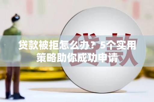 枝江贷款被拒怎么办？5个实用策略助你成功申请