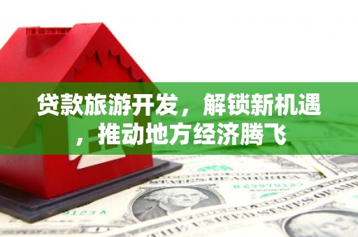 枝江贷款旅游开发，解锁新机遇，推动地方经济腾飞