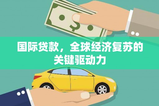 枝江国际贷款，全球经济复苏的关键驱动力