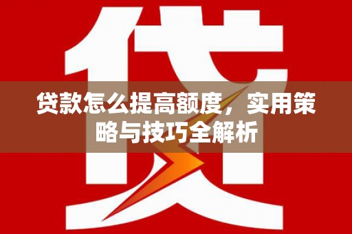 枝江贷款怎么提高额度，实用策略与技巧全解析