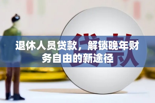 枝江退休人员贷款，解锁晚年财务自由的新途径