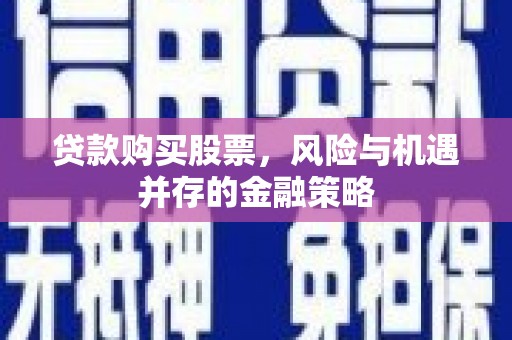 枝江贷款购买股票，风险与机遇并存的金融策略