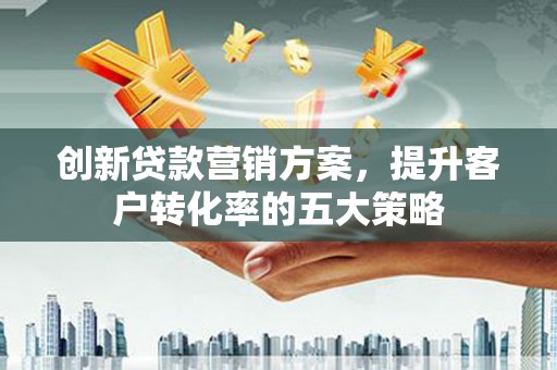 枝江创新贷款营销方案，提升客户转化率的五大策略
