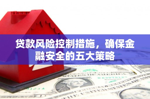 枝江贷款风险控制措施，确保金融安全的五大策略