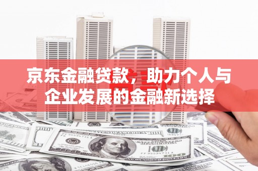 枝江京东金融贷款，助力个人与企业发展的金融新选择