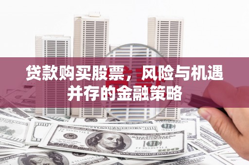 枝江贷款购买股票，风险与机遇并存的金融策略