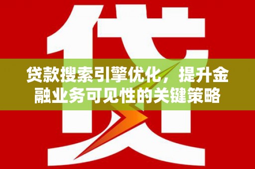 枝江贷款搜索引擎优化，提升金融业务可见性的关键策略